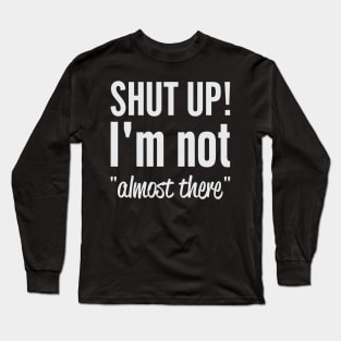 Shut Up I'm Not "Almost There" Long Sleeve T-Shirt